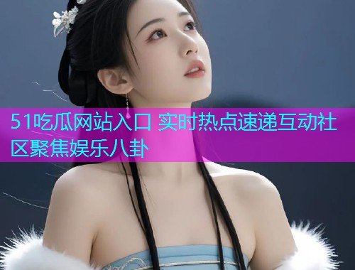 51吃瓜网站入口 实时热点速递互动社区聚焦娱乐八卦