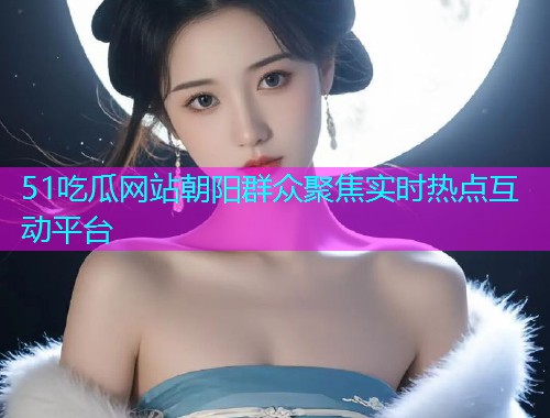 51吃瓜网站朝阳群众聚焦实时热点互动平台