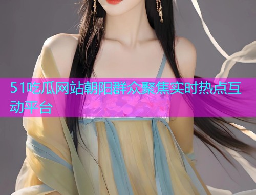 51吃瓜网站朝阳群众聚焦实时热点互动平台