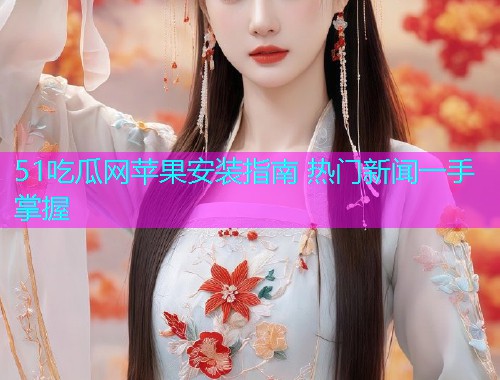 51吃瓜网苹果安装指南 热门新闻一手掌握