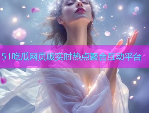 51吃瓜网页版实时热点聚合互动平台