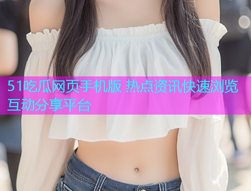 51吃瓜网页手机版 热点资讯快速浏览互动分享平台