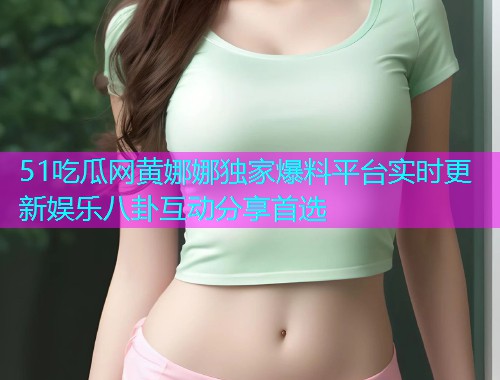 51吃瓜网黄娜娜独家爆料平台实时更新娱乐八卦互动分享首选