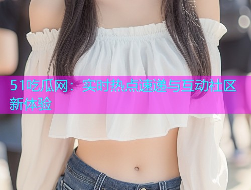 51吃瓜网：实时热点速递与互动社区新体验