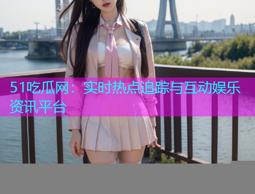 51吃瓜网：实时热点追踪与互动娱乐资讯平台