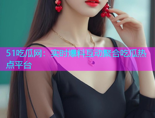 51吃瓜网：实时爆料互动聚合吃瓜热点平台