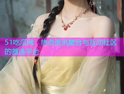 51吃瓜网：热点资讯聚合与互动社区的首选平台