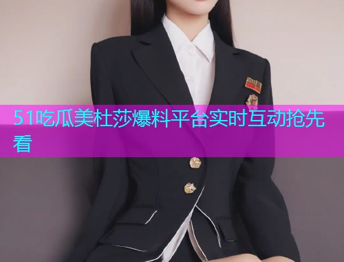 51吃瓜美杜莎爆料平台实时互动抢先看
