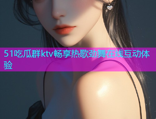 51吃瓜群ktv畅享热歌劲舞在线互动体验