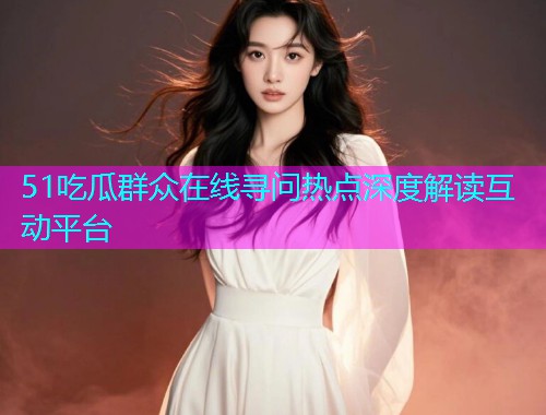 51吃瓜群众在线寻问热点深度解读互动平台