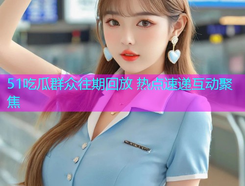 51吃瓜群众往期回放 热点速递互动聚焦