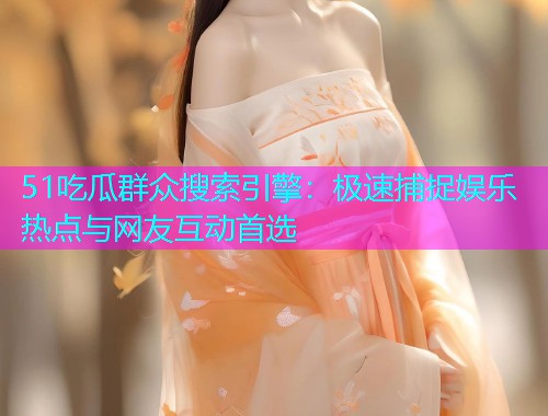 51吃瓜群众搜索引擎：极速捕捉娱乐热点与网友互动首选