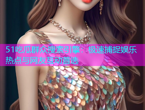 51吃瓜群众搜索引擎：极速捕捉娱乐热点与网友互动首选