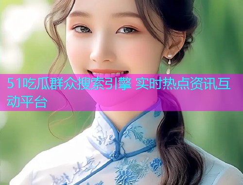51吃瓜群众搜索引擎 实时热点资讯互动平台