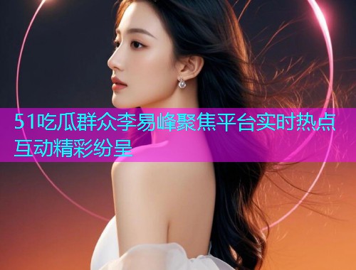 51吃瓜群众李易峰聚焦平台实时热点互动精彩纷呈