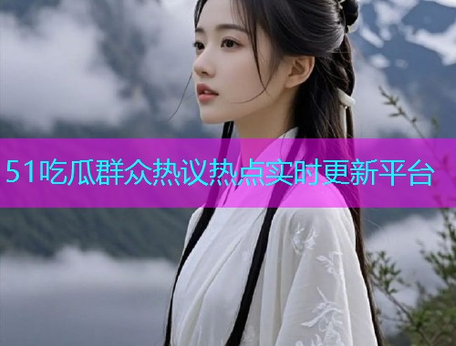 51吃瓜群众热议热点实时更新平台