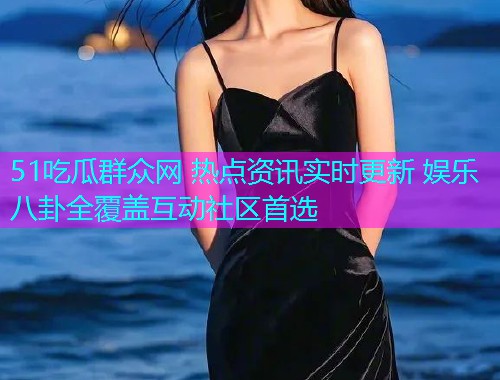 51吃瓜群众网 热点资讯实时更新 娱乐八卦全覆盖互动社区首选