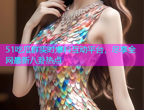 51吃瓜群实时爆料互动平台，尽享全网最新八卦热点