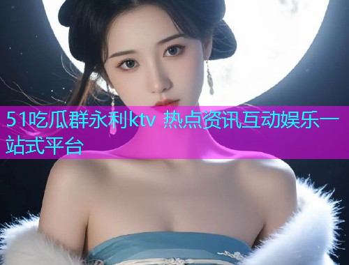 51吃瓜群永利ktv 热点资讯互动娱乐一站式平台
