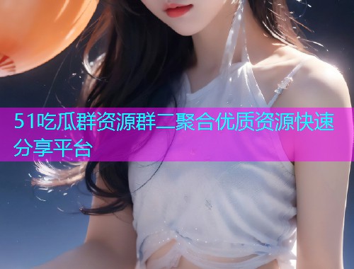 51吃瓜群资源群二聚合优质资源快速分享平台