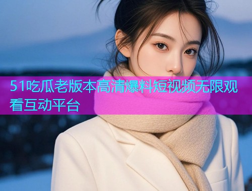 51吃瓜老版本高清爆料短视频无限观看互动平台
