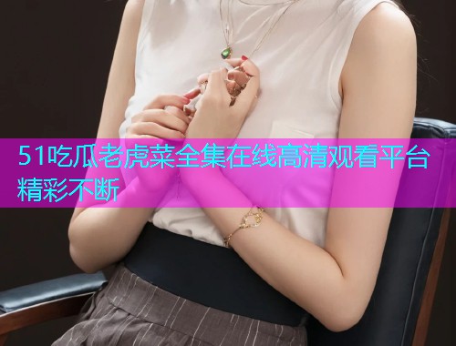 51吃瓜老虎菜全集在线高清观看平台精彩不断