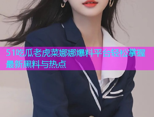 51吃瓜老虎菜娜娜爆料平台轻松掌握最新黑料与热点