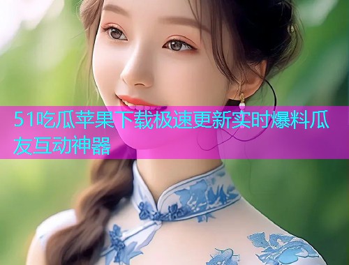51吃瓜苹果下载极速更新实时爆料瓜友互动神器