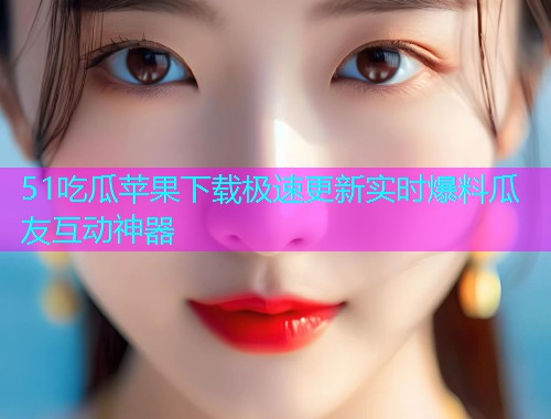 51吃瓜苹果下载极速更新实时爆料瓜友互动神器