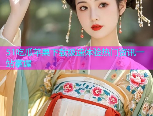 51吃瓜苹果下载极速体验热门资讯一站掌握