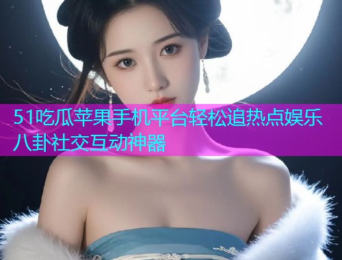 51吃瓜苹果手机平台轻松追热点娱乐八卦社交互动神器
