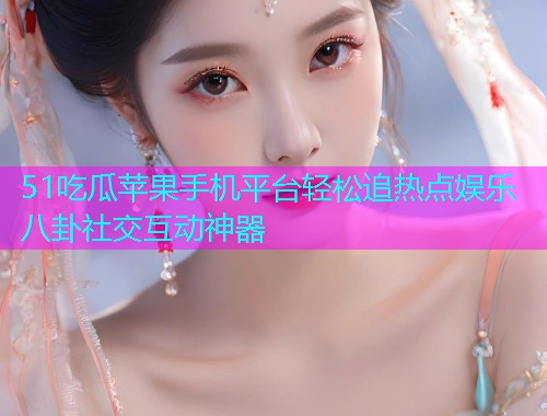 51吃瓜苹果手机平台轻松追热点娱乐八卦社交互动神器