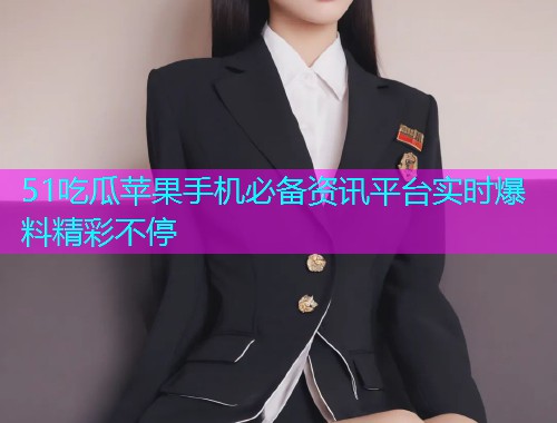 51吃瓜苹果手机必备资讯平台实时爆料精彩不停