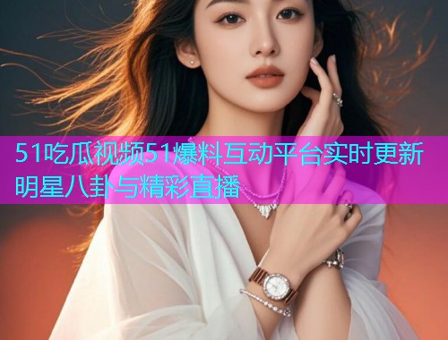 51吃瓜视频51爆料互动平台实时更新明星八卦与精彩直播