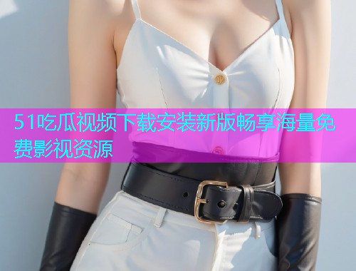 51吃瓜视频下载安装新版畅享海量免费影视资源