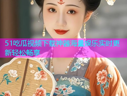 51吃瓜视频下载神器海量娱乐实时更新轻松畅享