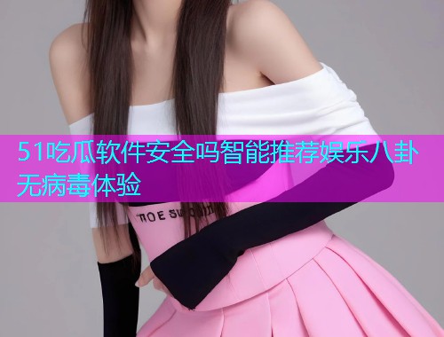 51吃瓜软件安全吗智能推荐娱乐八卦无病毒体验