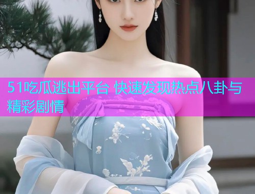 51吃瓜逃出平台 快速发现热点八卦与精彩剧情