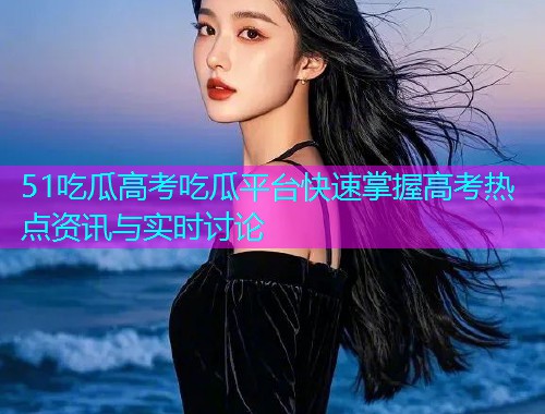 51吃瓜高考吃瓜平台快速掌握高考热点资讯与实时讨论