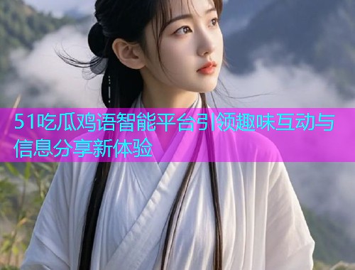 51吃瓜鸡语智能平台引领趣味互动与信息分享新体验