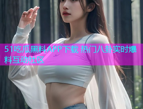 51吃瓜黑料APP下载 热门八卦实时爆料互动社区