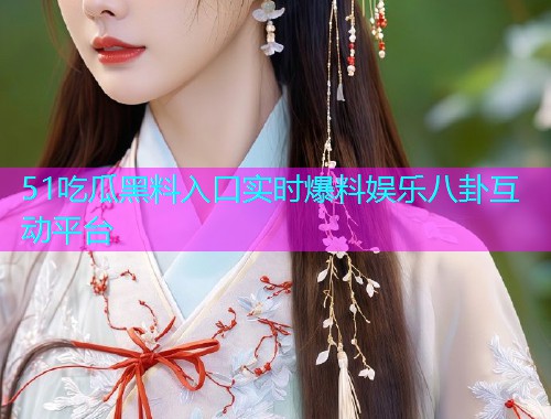 51吃瓜黑料入口实时爆料娱乐八卦互动平台