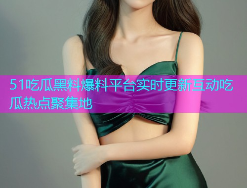 51吃瓜黑料爆料平台实时更新互动吃瓜热点聚集地