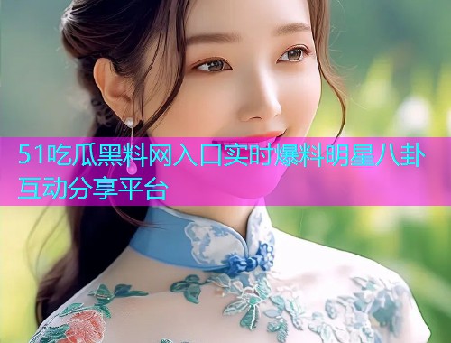 51吃瓜黑料网入口实时爆料明星八卦互动分享平台