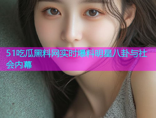 51吃瓜黑料网实时爆料明星八卦与社会内幕