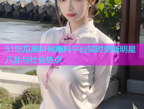 51吃瓜黑料网爆料平台实时更新明星八卦与社会热点